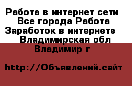 Работа в интернет сети. - Все города Работа » Заработок в интернете   . Владимирская обл.,Владимир г.
